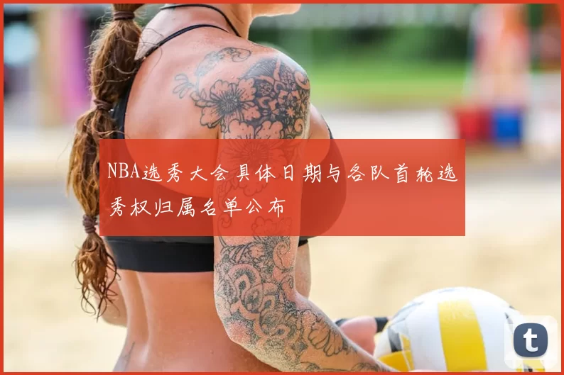 NBA选秀大会具体日期与各队首轮选秀权归属名单公布