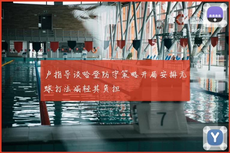 卢指导谈哈登防守策略开局安排无球打法减轻其负担