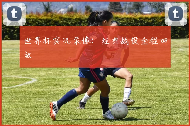 世界杯实况录像：经典战役全程回放