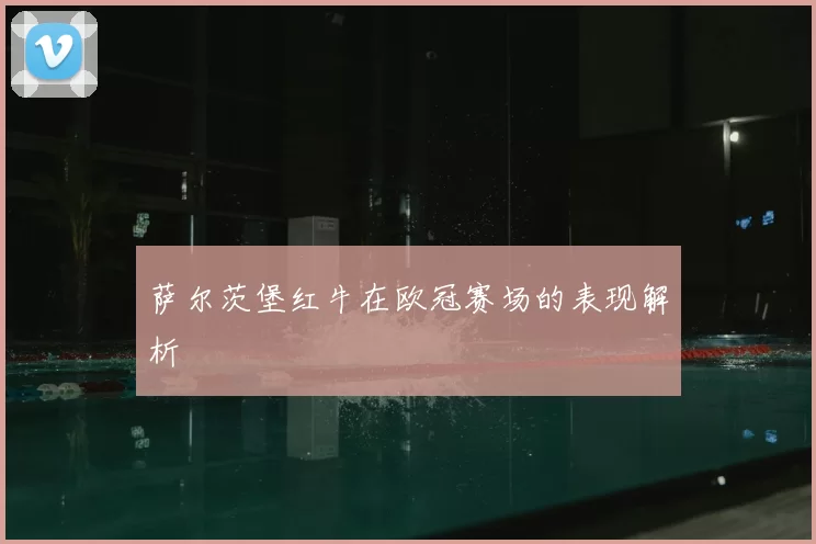 萨尔茨堡红牛在欧冠赛场的表现解析