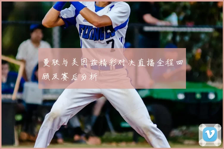 曼联与美因兹精彩对决直播全程回顾及赛后分析