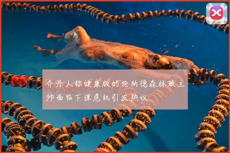 乔丹人称健康版的伦纳德森林狼主帅面临下课危机引发热议