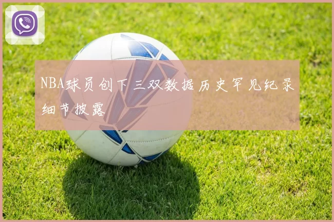NBA球员创下三双数据历史罕见纪录细节披露