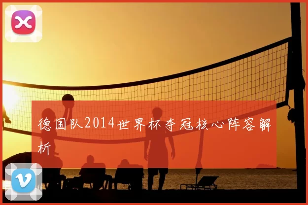 德国队2014世界杯夺冠核心阵容解析