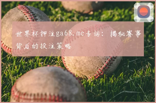 世界杯押注ga68.me专访:揭秘赛事背后的投注策略