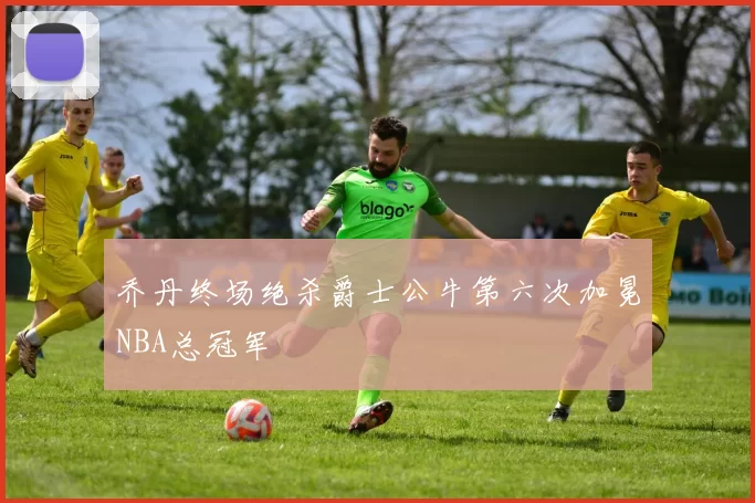 乔丹终场绝杀爵士公牛第六次加冕NBA总冠军