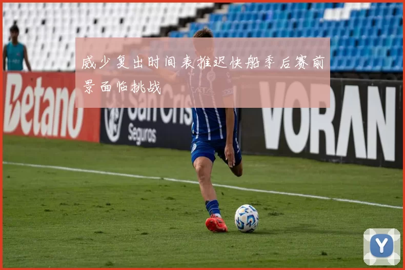 威少复出时间表推迟快船季后赛前景面临挑战