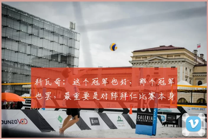科瓦奇:这个冠军也好,那个冠军也罢,最重要是对阵拜仁比赛本身