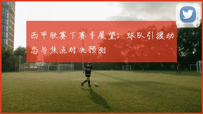 西甲联赛下赛季展望：球队引援动态与焦点对决预测