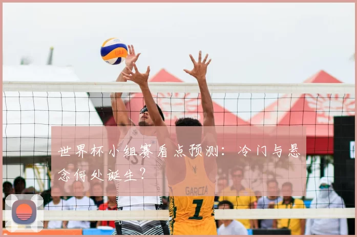 世界杯小组赛看点预测:冷门与悬念何处诞生?
