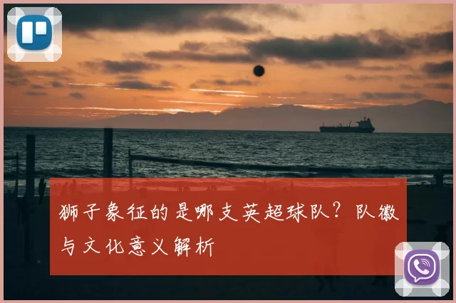 狮子象征的是哪支英超球队?队徽与文化意义解析