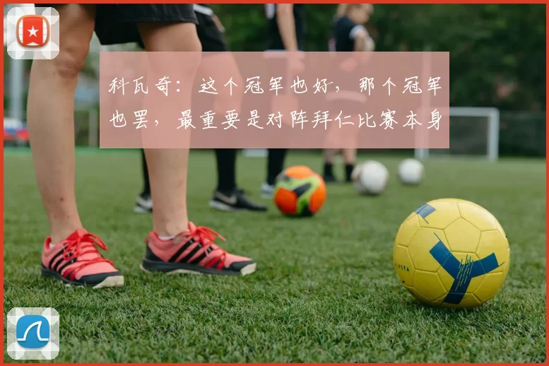 科瓦奇：这个冠军也好，那个冠军也罢，最重要是对阵拜仁比赛本身