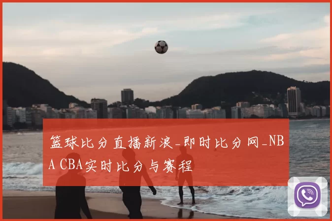 篮球比分直播新浪_即时比分网_NBA CBA实时比分与赛程