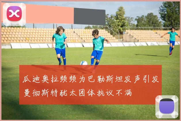 瓜迪奥拉频频为巴勒斯坦发声引发曼彻斯特犹太团体抗议不满