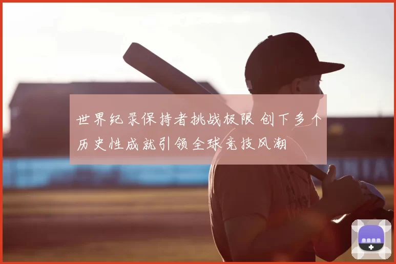 世界纪录保持者挑战极限 创下多个历史性成就引领全球竞技风潮