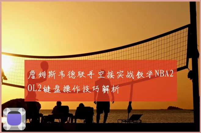 詹姆斯韦德联手空接实战教学NBA2OL2键盘操作技巧解析