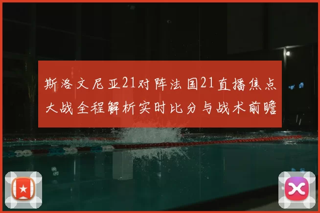 斯洛文尼亚21对阵法国21直播焦点大战全程解析实时比分与战术前瞻