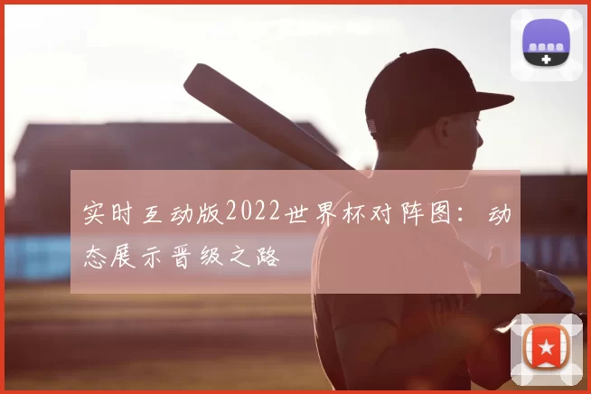 实时互动版2022世界杯对阵图:动态展示晋级之路