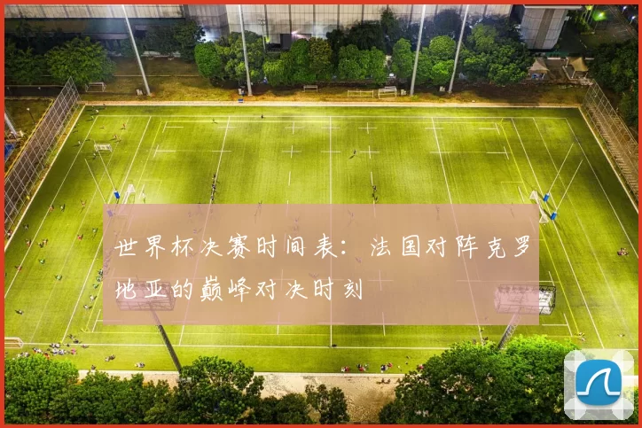 世界杯决赛时间表:法国对阵克罗地亚的巅峰对决时刻