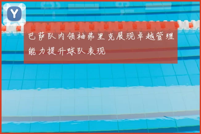 巴萨队内领袖弗里克展现卓越管理能力提升球队表现