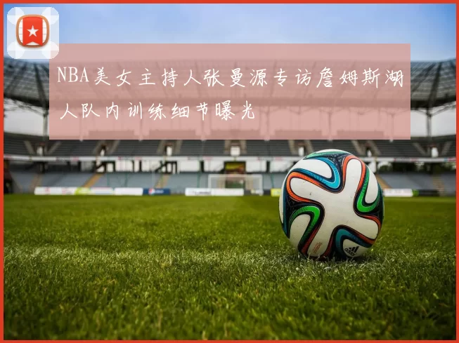 NBA美女主持人张曼源专访詹姆斯湖人队内训练细节曝光