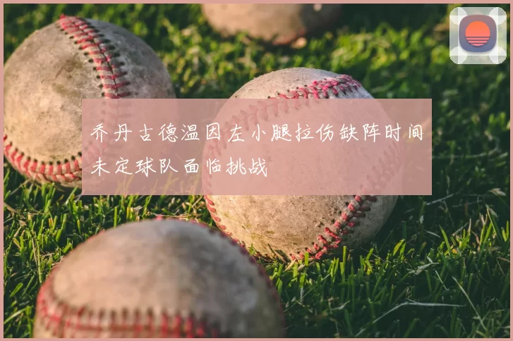 乔丹古德温因左小腿拉伤缺阵时间未定球队面临挑战