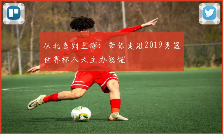 从北京到上海：带你走进2019男篮世界杯八大主办场馆