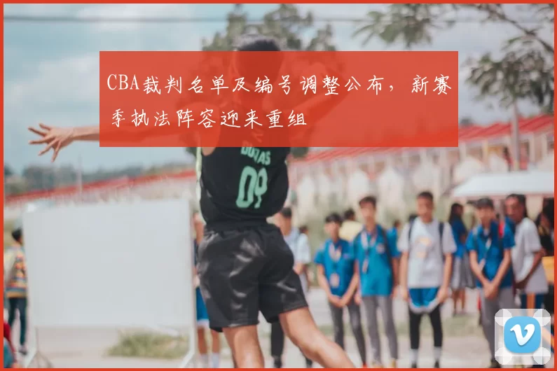 CBA裁判名单及编号调整公布,新赛季执法阵容迎来重组