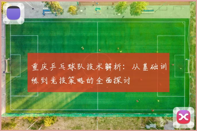 重庆乒乓球队技术解析:从基础训练到竞技策略的全面探讨