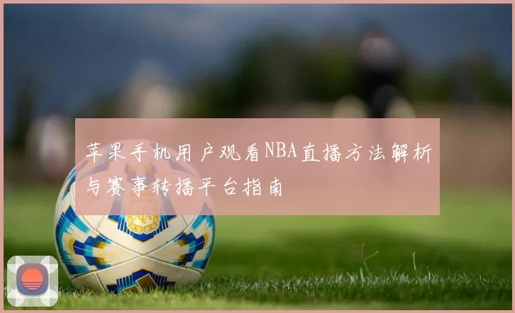 苹果手机用户观看NBA直播方法解析与赛事转播平台指南