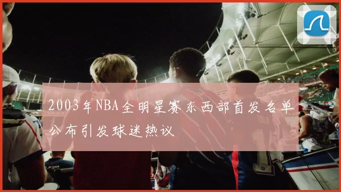 2003年NBA全明星赛东西部首发名单公布引发球迷热议