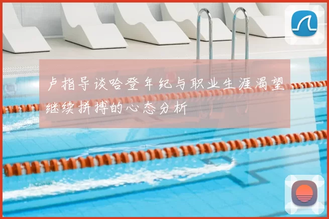 卢指导谈哈登年纪与职业生涯渴望继续拼搏的心态分析