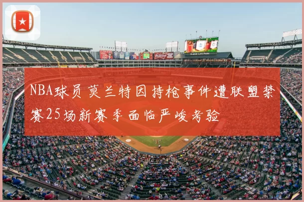 NBA球员莫兰特因持枪事件遭联盟禁赛25场新赛季面临严峻考验