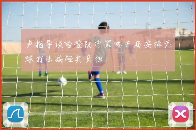 卢指导谈哈登防守策略开局安排无球打法减轻其负担