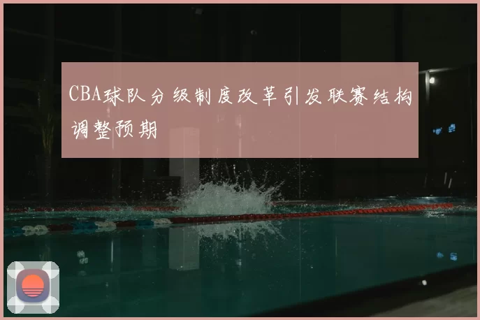 CBA球队分级制度改革引发联赛结构调整预期