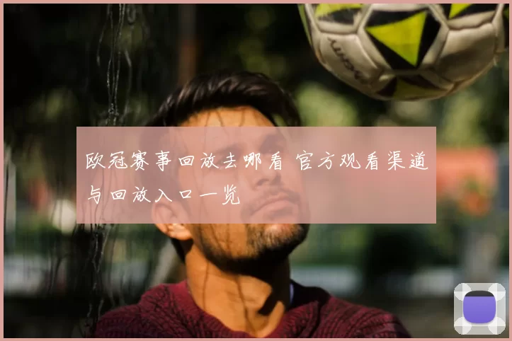 欧冠赛事回放去哪看 官方观看渠道与回放入口一览