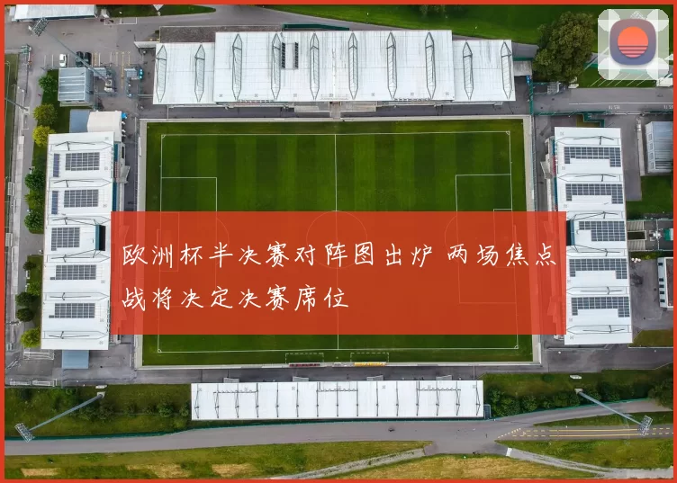 欧洲杯半决赛对阵图出炉 两场焦点战将决定决赛席位