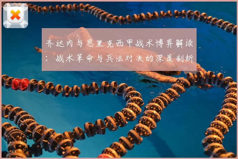 齐达内与恩里克西甲战术博弈解读:战术革命与兵法对决的深度剖析