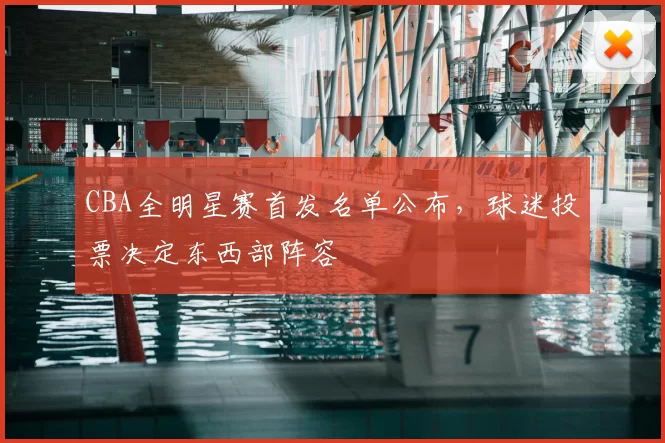 CBA全明星赛首发名单公布,球迷投票决定东西部阵容