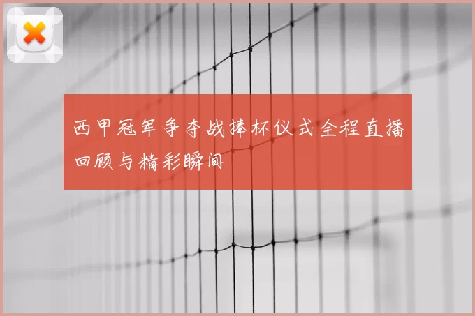 西甲冠军争夺战捧杯仪式全程直播回顾与精彩瞬间