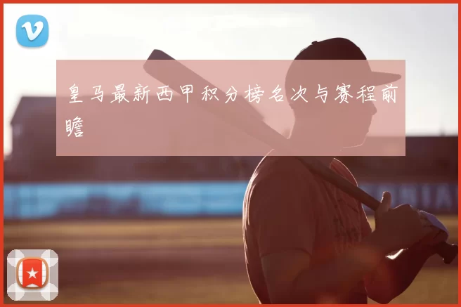 皇马最新西甲积分榜名次与赛程前瞻