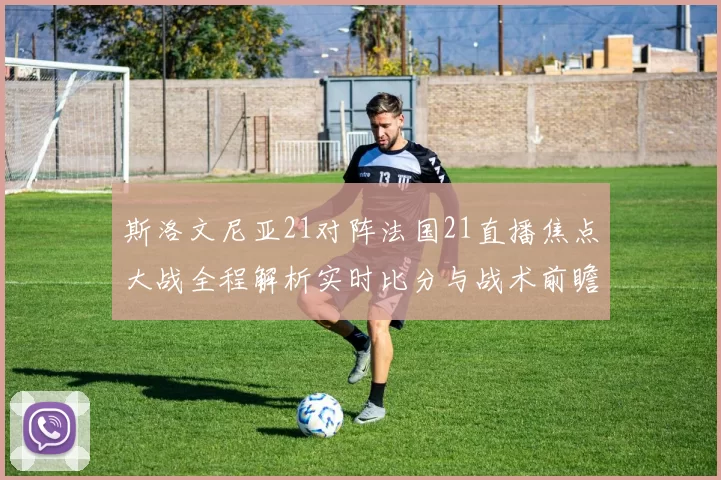 斯洛文尼亚21对阵法国21直播焦点大战全程解析实时比分与战术前瞻