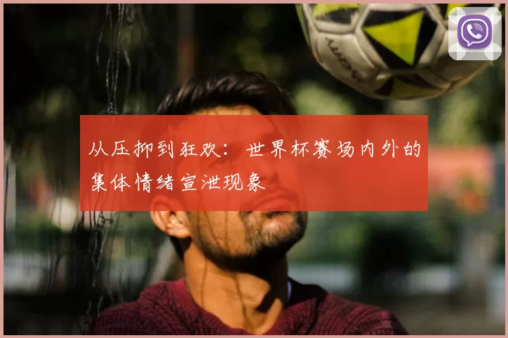 从压抑到狂欢:世界杯赛场内外的集体情绪宣泄现象