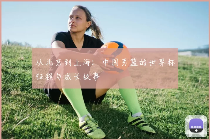 从北京到上海：中国男篮的世界杯征程与成长故事