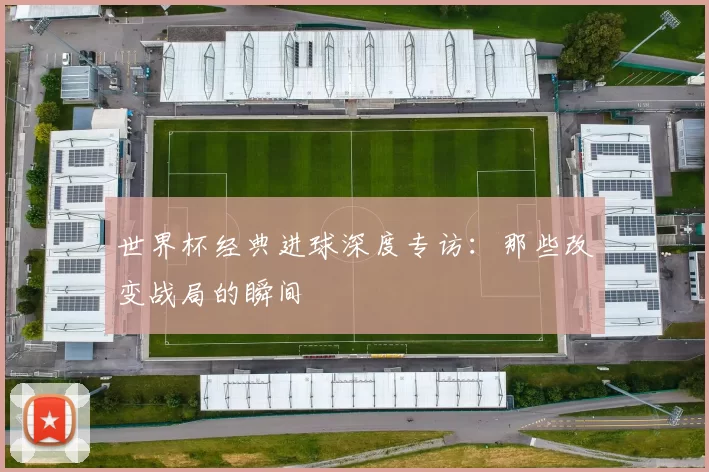 世界杯经典进球深度专访:那些改变战局的瞬间