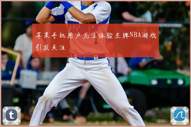 苹果手机用户无法体验王牌NBA游戏引发关注