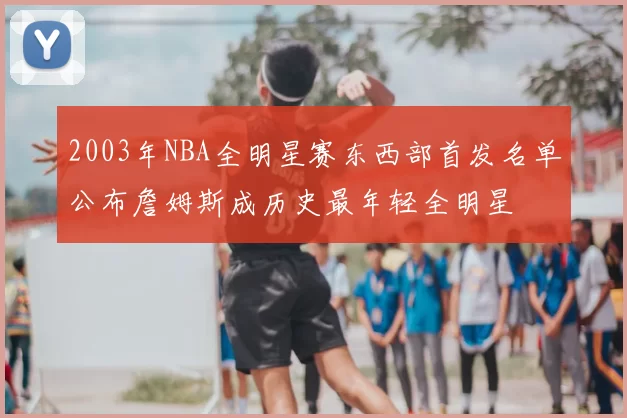 2003年NBA全明星赛东西部首发名单公布詹姆斯成历史最年轻全明星