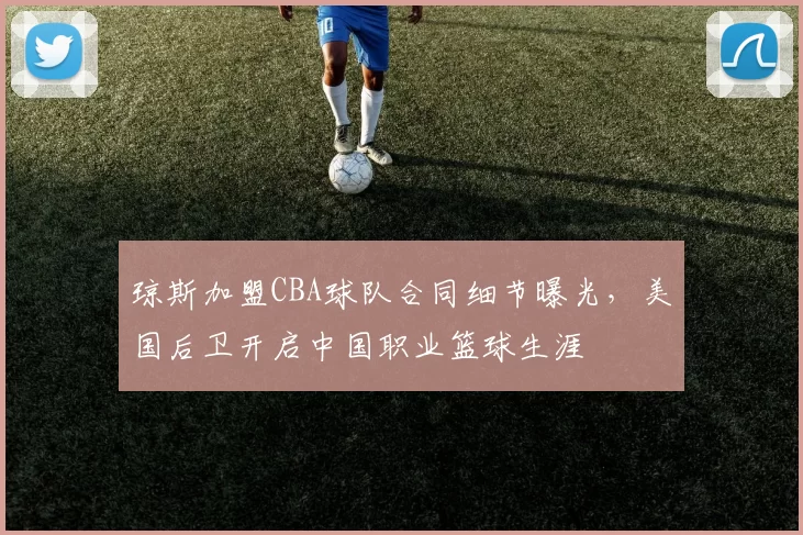 琼斯加盟CBA球队合同细节曝光，美国后卫开启中国职业篮球生涯