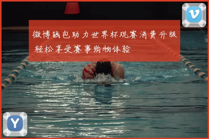 微博钱包助力世界杯观赛消费升级 轻松享受赛事购物体验