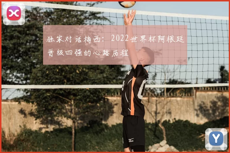 独家对话梅西:2022世界杯阿根廷晋级四强的心路历程